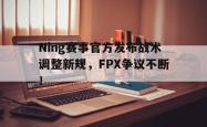  Ning赛事官方发布战术调整新规，FPX争议不断！