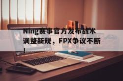  Ning赛事官方发布战术调整新规，FPX争议不断！